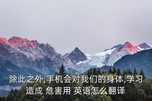 除此之外,手機(jī)會對我們的身體,學(xué)習(xí)造成 危害用 英語怎么翻譯
