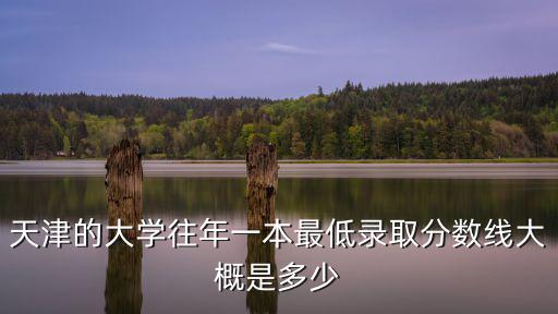 天津的大學(xué)往年一本最低錄取分?jǐn)?shù)線大概是多少