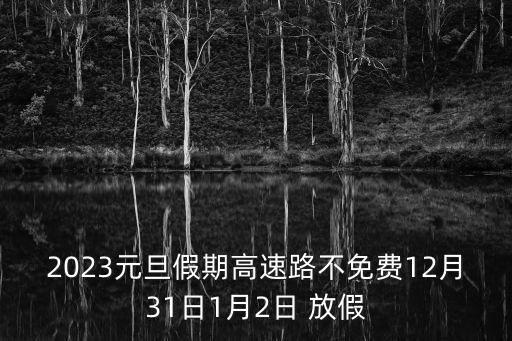 2023元旦假期高速路不免費12月31日1月2日 放假