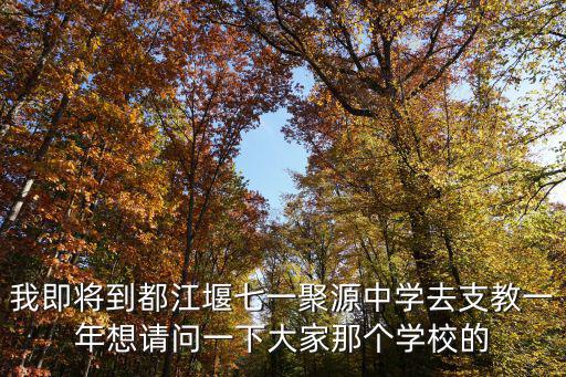 我即將到都江堰七一聚源中學去支教一年想請問一下大家那個學校的