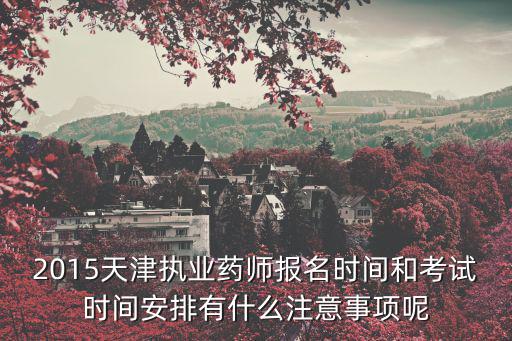 2015天津執業藥師報名時間和考試時間安排有什么注意事項呢