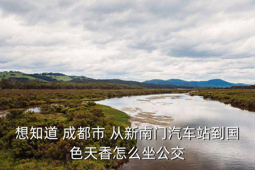 成都市新南門汽車站到國色天香，成都新南門車站904到國色天香最早一般是幾點(diǎn)的
