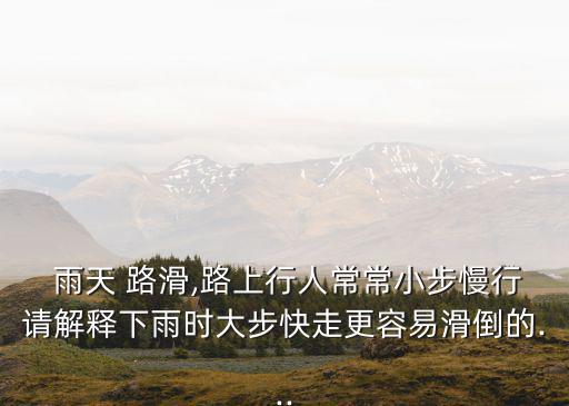  雨天 路滑,路上行人常常小步慢行請解釋下雨時大步快走更容易滑倒的...
