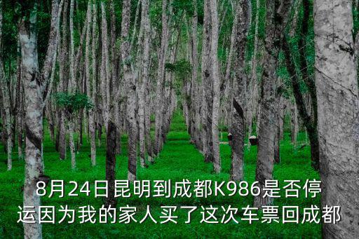 8月24日昆明到成都K986是否停運因為我的家人買了這次車票回成都