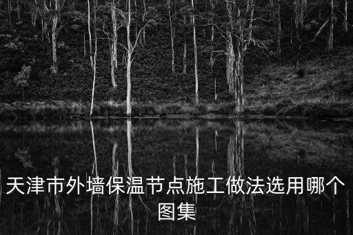 天津市標準設計圖集12d9，天津市外墻保溫節點施工做法選用哪個圖集