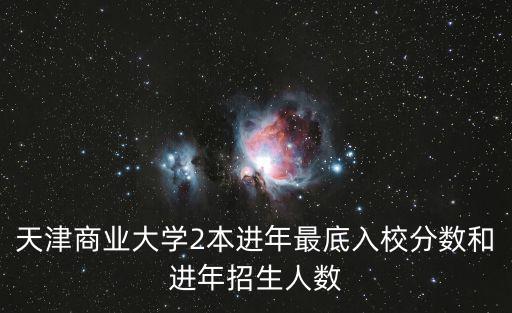 天津商業大學2本進年最底入校分數和進年招生人數