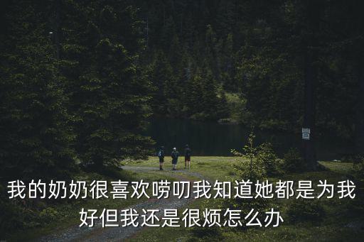 我的奶奶很喜歡嘮叨我知道她都是為我好但我還是很煩怎么辦
