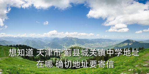 想知道 天津市 薊縣城關鎮中學地址 在哪 確切地址要寄信