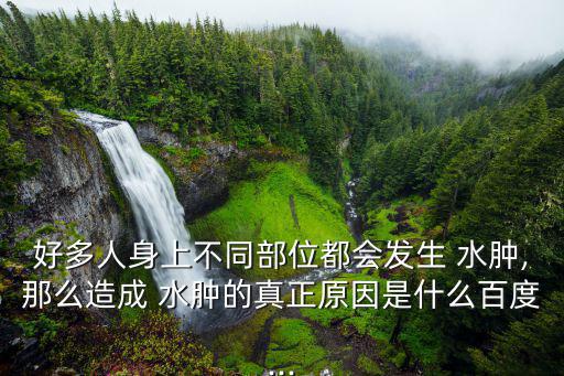 好多人身上不同部位都會發生 水腫,那么造成 水腫的真正原因是什么百度...