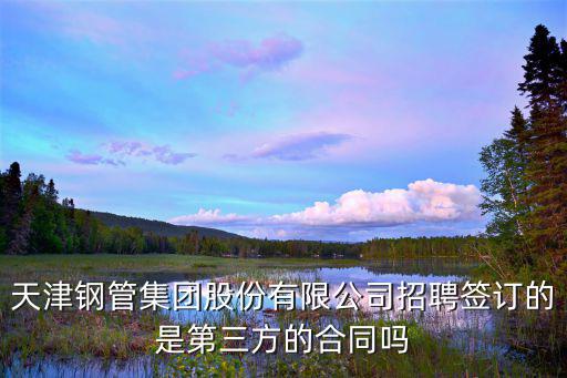 天津鋼管集團股份有限公司招聘簽訂的是第三方的合同嗎
