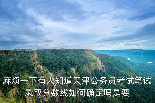 麻煩一下有人知道天津公務(wù)員考試筆試錄取分?jǐn)?shù)線如何確定嗎是要