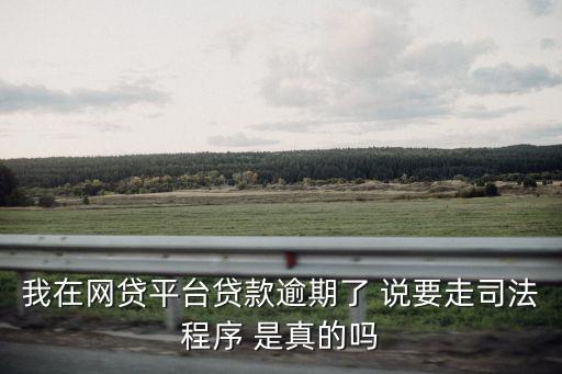 我在網貸平臺貸款逾期了 說要走司法程序 是真的嗎