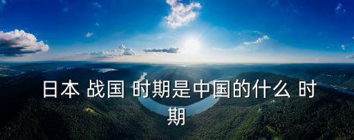  日本 戰國 時期是中國的什么 時期