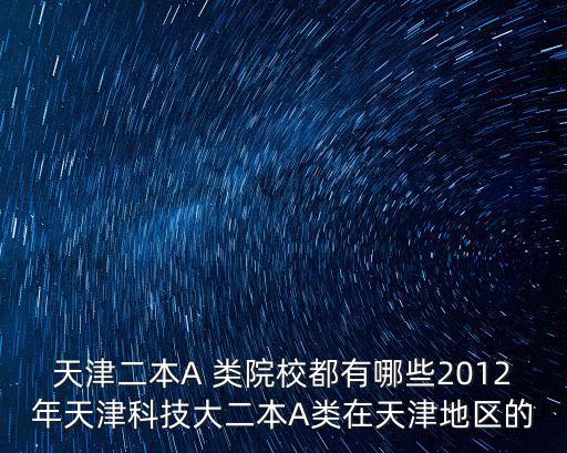 天津二本A 類院校都有哪些2012年天津科技大二本A類在天津地區(qū)的