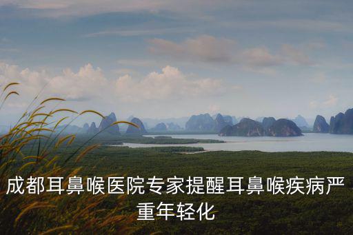 成都耳鼻喉醫院專家提醒耳鼻喉疾病嚴重年輕化