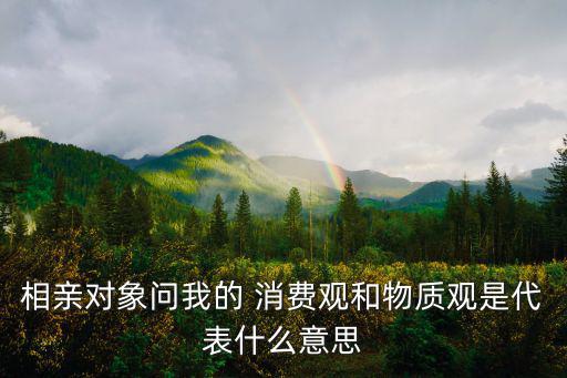 相親對象問我的 消費觀和物質觀是代表什么意思