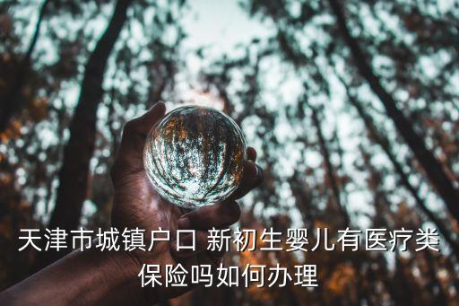 天津市城鎮戶口 新初生嬰兒有醫療類保險嗎如何辦理