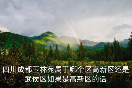 四川成都玉林苑屬于哪個區高新區還是武侯區如果是高新區的話