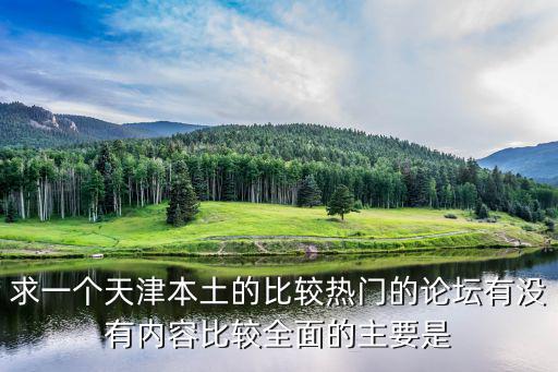 天津市廣泰園業(yè)主論壇，求一個天津本土的比較熱門的論壇有沒有內(nèi)容比較全面的主要是