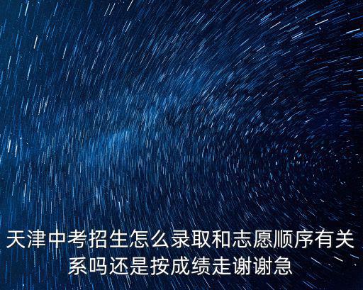 天津中考招生怎么錄取和志愿順序有關系嗎還是按成績走謝謝急
