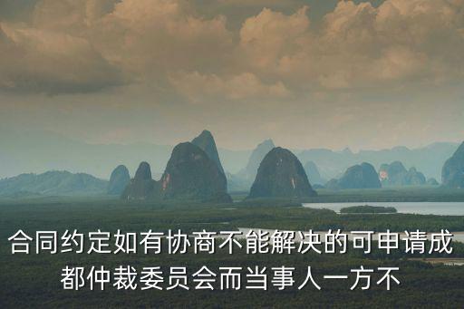 合同約定如有協商不能解決的可申請成都仲裁委員會而當事人一方不