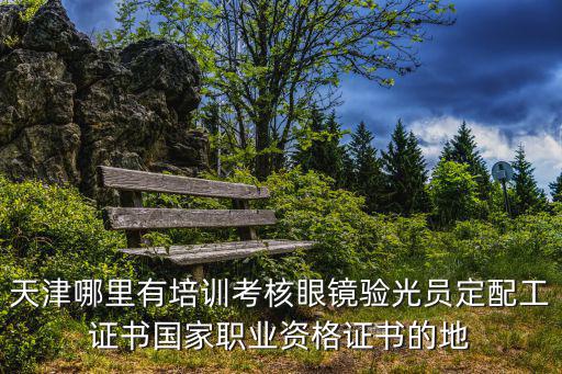 天津哪里有培訓(xùn)考核眼鏡驗(yàn)光員定配工證書(shū)國(guó)家職業(yè)資格證書(shū)的地