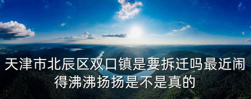 天津市北辰區雙口鎮是要拆遷嗎最近鬧得沸沸揚揚是不是真的