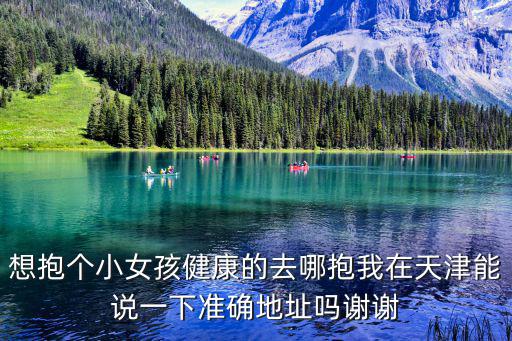 想抱個小女孩健康的去哪抱我在天津能說一下準確地址嗎謝謝