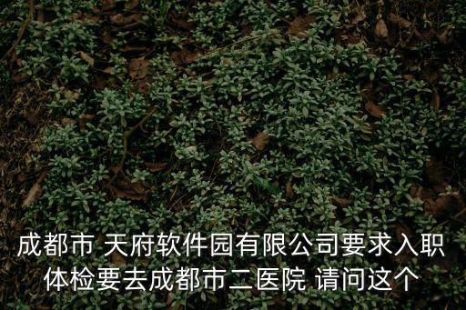 成都市 天府軟件園有限公司要求入職體檢要去成都市二醫(yī)院 請問這個(gè)