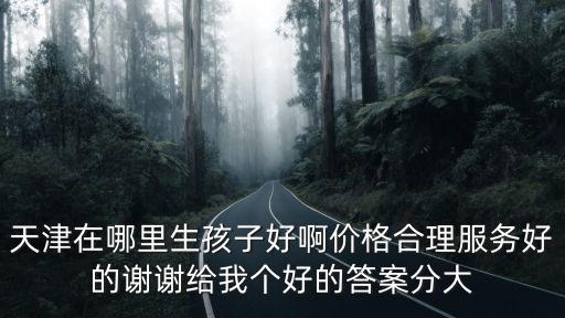 天津在哪里生孩子好啊價格合理服務好的謝謝給我個好的答案分大