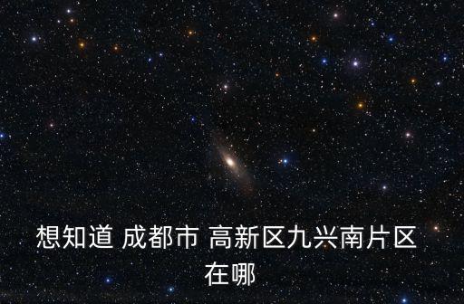 想知道 成都市 高新區(qū)九興南片區(qū) 在哪