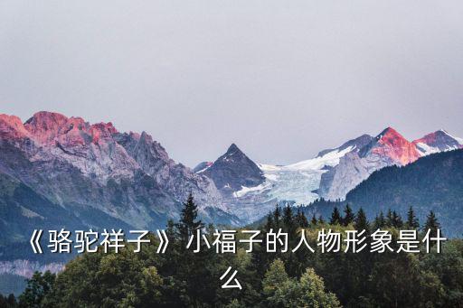 小福子,《駱駝祥子》祥子沒有嫁福子因為家庭實在窮