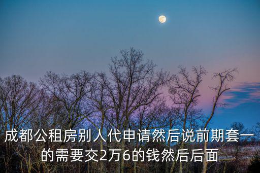 成都市代辦公租房的真實中介，成都公租房別人代申請然后說前期套一的需要交2萬6的錢然后后面
