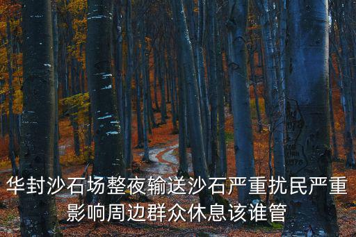 華封沙石場整夜輸送沙石嚴重擾民嚴重影響周邊群眾休息該誰管