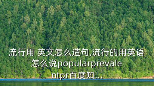 流行用 英文怎么造句,流行的用英語怎么說popularprevalentpr百度知...