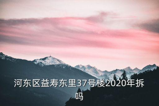 河東區益壽東里37號樓2020年拆嗎