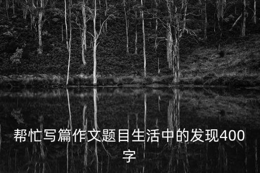 幫忙寫篇作文題目生活中的發(fā)現(xiàn)400字