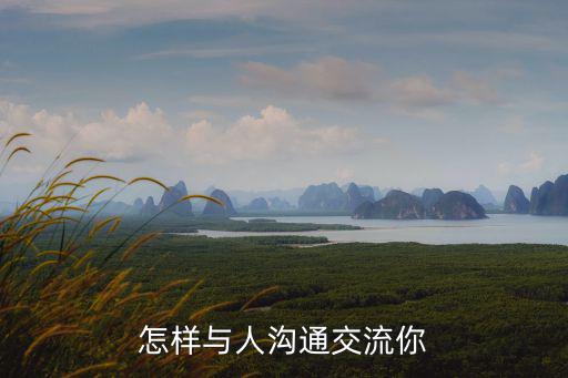 溝通交流，怎樣與人溝通交流你