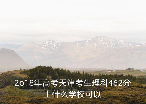 2o18年高考天津考生理科462分上什么學?？梢? class=