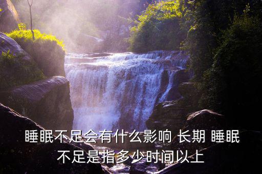  睡眠不足會(huì)有什么影響 長(zhǎng)期 睡眠不足是指多少時(shí)間以上