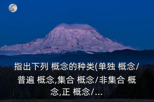 指出下列 概念的種類(單獨 概念/普遍 概念,集合 概念/非集合 概念,正 概念/...