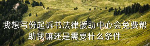 我想寫份起訴書法律援助中心會免費幫助我嘛還是需要什么條件