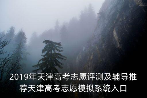 2019年天津高考志愿評測及輔導推薦天津高考志愿模擬系統入口