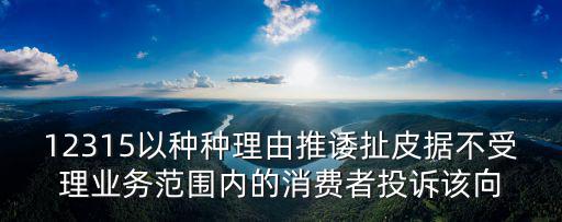 12315以種種理由推諉扯皮據不受理業務范圍內的消費者投訴該向