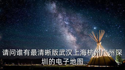 請問誰有最清晰版武漢上海杭州廣州深圳的電子地圖