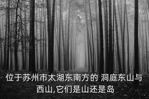 位于蘇州市太湖東南方的 洞庭東山與 西山,它們是山還是島