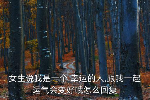 女生說我是一個 幸運的人,跟我一起運氣會變好哦怎么回復