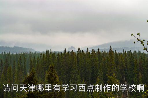 請問天津哪里有學習西點制作的學校啊