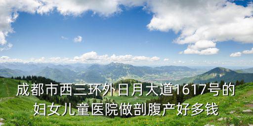 成都市西三環外日月大道1617號的婦女兒童醫院做剖腹產好多錢