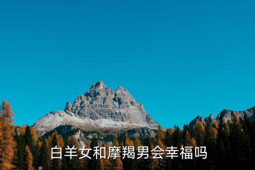 白羊女和摩羯男,白羊oft的女生溫柔善良和蝎子男的好態度
